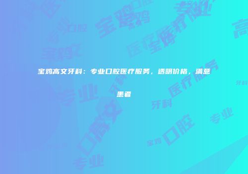 宝鸡高文牙科：专业口腔医疗服务，透明价格，满意患者