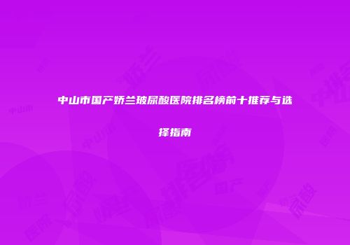 中山市国产娇兰玻尿酸医院排名榜前十推荐与选择指南