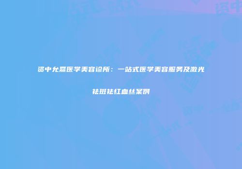 资中允熹医学美容诊所：一站式医学美容服务及激光祛斑祛红血丝案例