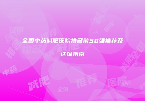 全国中药减肥医院排名前50强推荐及选择指南