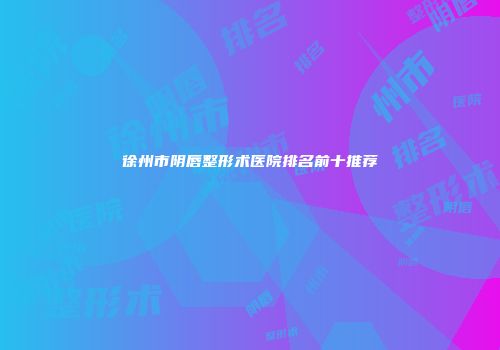 徐州市阴唇整形术医院排名前十推荐