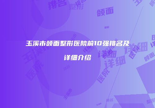 玉溪市颌面整形医院前10强排名及详细介绍