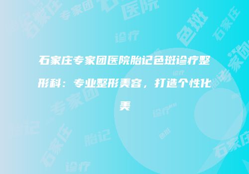 石家庄专家团医院胎记色斑诊疗整形科：专业整形美容，打造个性化美