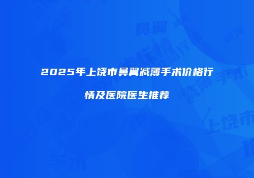 2025年上饶市鼻翼减薄手术价格行情及医院医生推荐