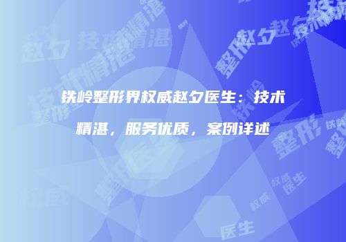 铁岭整形界权威赵夕医生：技术精湛，服务优质，案例详述