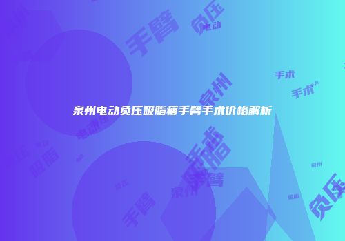 泉州电动负压吸脂瘦手臂手术价格解析