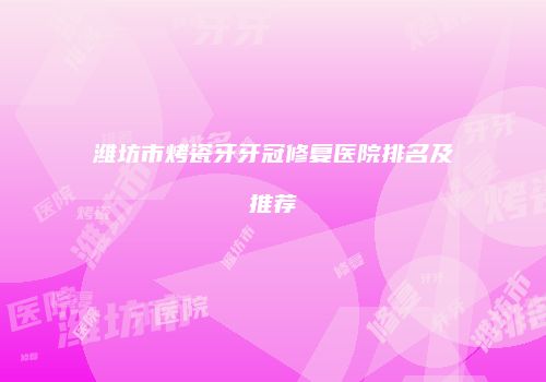 潍坊市烤瓷牙牙冠修复医院排名及推荐