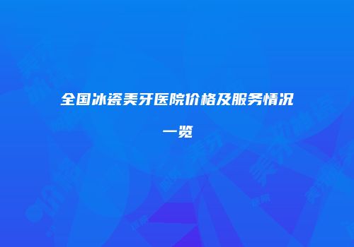全国冰瓷美牙医院价格及服务情况一览