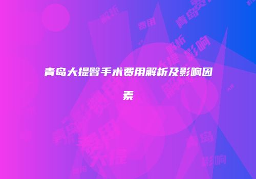 青岛大提臀手术费用解析及影响因素