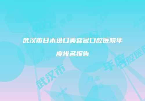 武汉市日本进口美容冠口腔医院年度排名报告