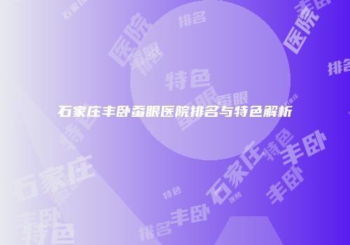 石家庄丰卧蚕眼医院排名与特色解析