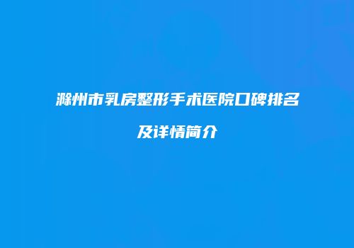 滁州市乳房整形手术医院口碑排名及详情简介
