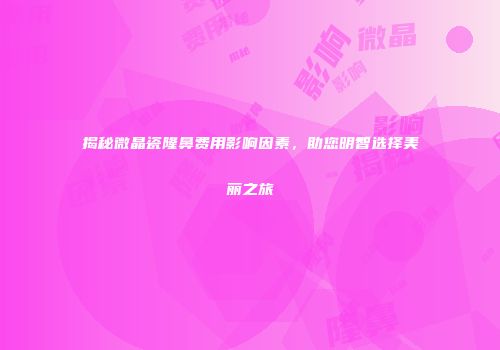 揭秘微晶瓷隆鼻费用影响因素，助您明智选择美丽之旅