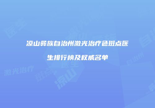 凉山彝族自治州激光治疗色斑点医生排行榜及权威名单