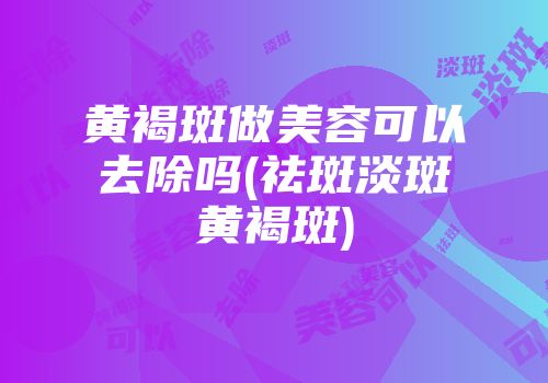 黄褐斑做美容可以去除吗(祛斑淡斑黄褐斑)