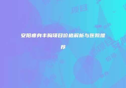 安阳瘦身丰胸项目价格解析与医院推荐