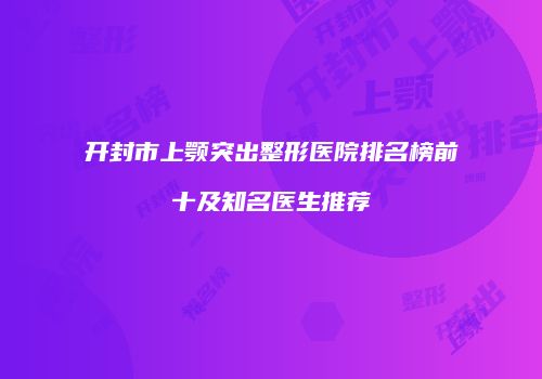 开封市上颚突出整形医院排名榜前十及知名医生推荐