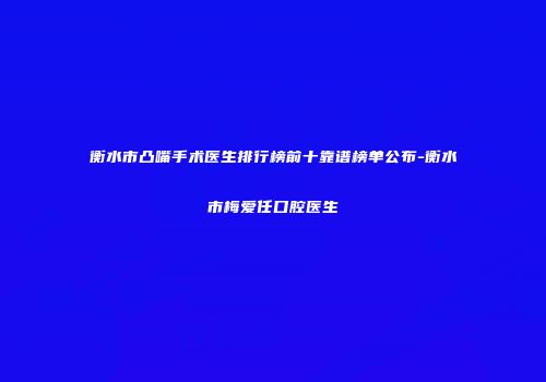 衡水市凸嘴手术医生排行榜前十靠谱榜单公布-衡水市梅爱任口腔医生