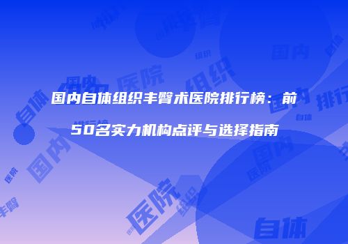 国内自体组织丰臀术医院排行榜：前50名实力机构点评与选择指南