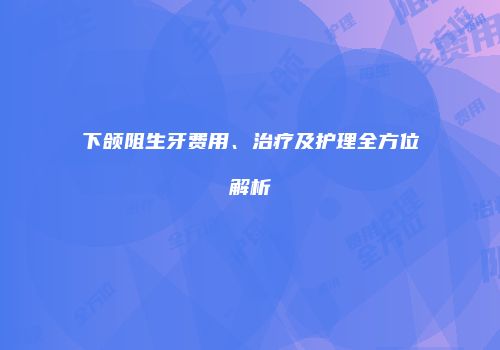 下颌阻生牙费用、治疗及护理全方位解析