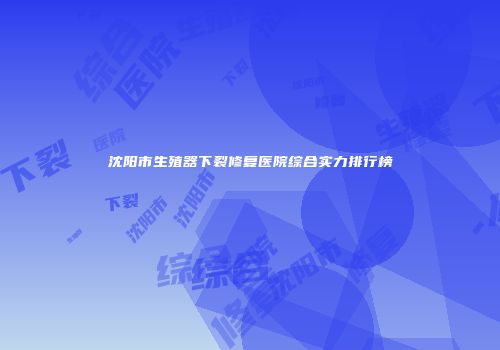 沈阳市生殖器下裂修复医院综合实力排行榜