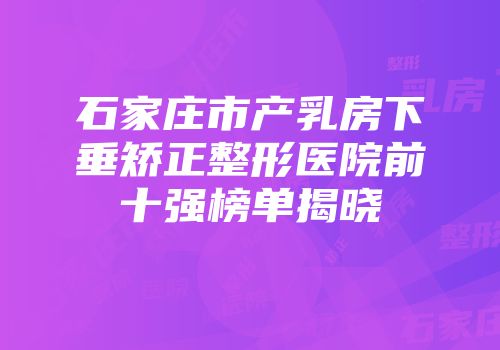 石家庄市产乳房下垂矫正整形医院前十强榜单揭晓