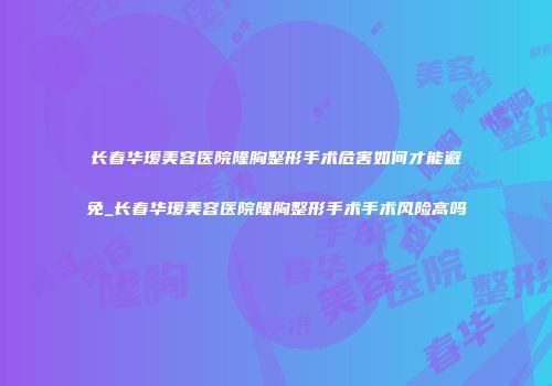 长春华瑷美容医院隆胸整形手术危害如何才能避免_长春华瑷美容医院隆胸整形手术手术风险高吗