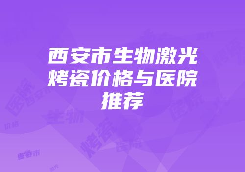 西安市生物激光烤瓷价格与医院推荐