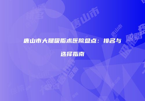 唐山市大腿吸脂术医院盘点：排名与选择指南