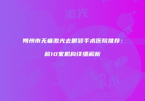 朔州市无痛激光去眼袋手术医院推荐：前10家机构详细解析
