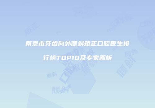 南京市牙齿向外倾斜矫正口腔医生排行榜TOP10及专家解析