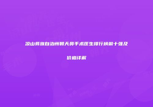 凉山彝族自治州朝天鼻手术医生排行榜前十强及价格详解