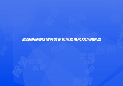 成都玻尿酸除皱美容正规医院排名及价格信息
