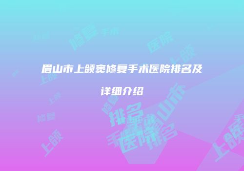 眉山市上颌窦修复手术医院排名及详细介绍