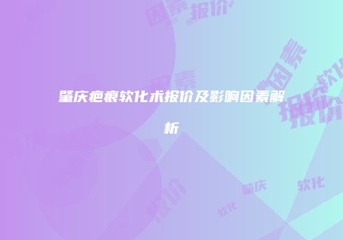 肇庆疤痕软化术报价及影响因素解析
