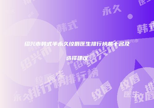绍兴市韩式半永久纹唇医生排行榜前十名及选择建议