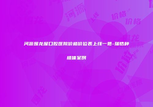 河源围龙屋口腔医院价格价位表上线一览-瑞锆种植体案例
