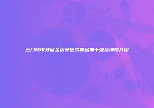 三门峡市牙冠全瓷牙医院排名前十强及详情介绍