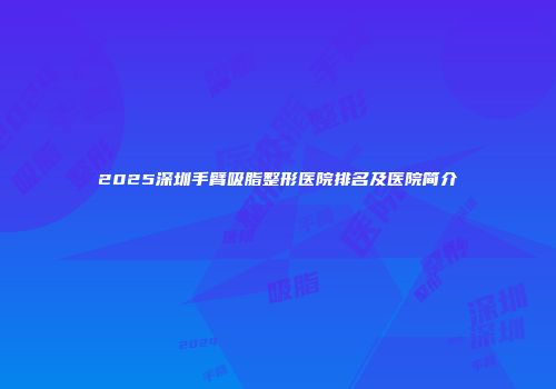 2025深圳手臂吸脂整形医院排名及医院简介