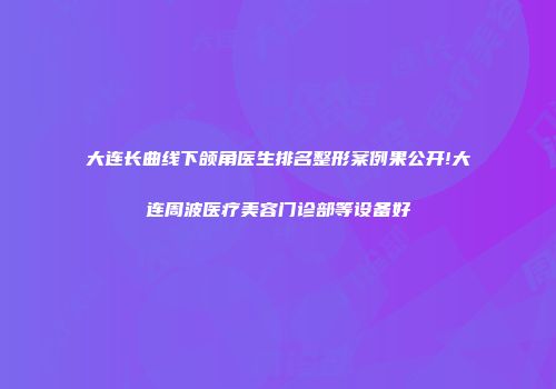大连长曲线下颌角医生排名整形案例果公开!大连周波医疗美容门诊部等设备好