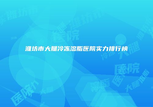 潍坊市大腿冷冻溶脂医院实力排行榜