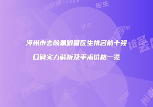 漳州市去除黑眼圈医生排名前十强口碑实力解析及手术价格一览