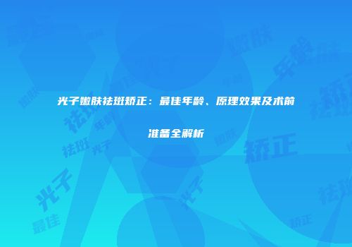 光子嫩肤祛斑矫正：最佳年龄、原理效果及术前准备全解析