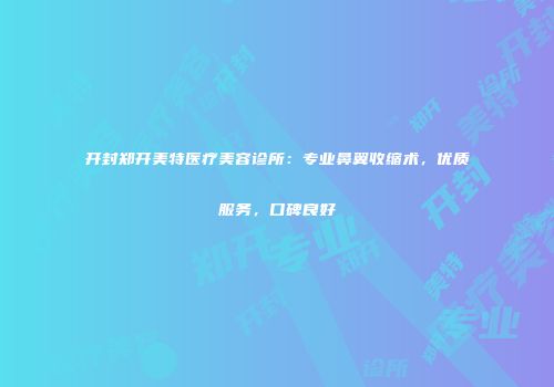开封郑开美特医疗美容诊所：专业鼻翼收缩术，优质服务，口碑良好