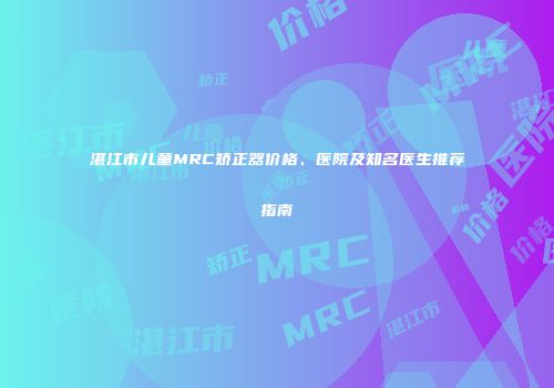 湛江市儿童MRC矫正器价格、医院及知名医生推荐指南