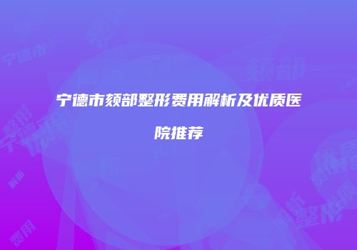 宁德市颏部整形费用解析及优质医院推荐