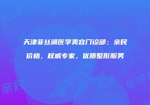 天津菲丝澜医学美容门诊部：亲民价格，权威专家，优质整形服务
