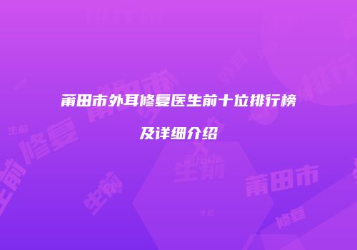 莆田市外耳修复医生前十位排行榜及详细介绍