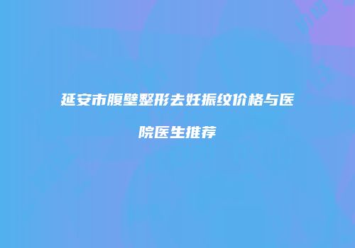 延安市腹壁整形去妊振纹价格与医院医生推荐