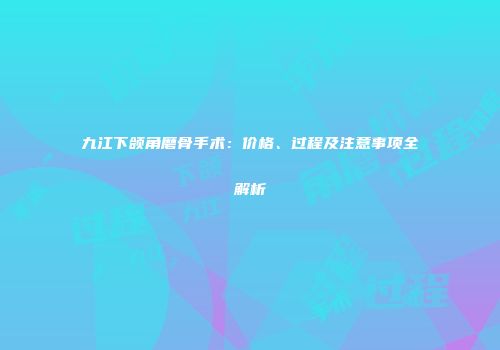 九江下颌角磨骨手术：价格、过程及注意事项全解析